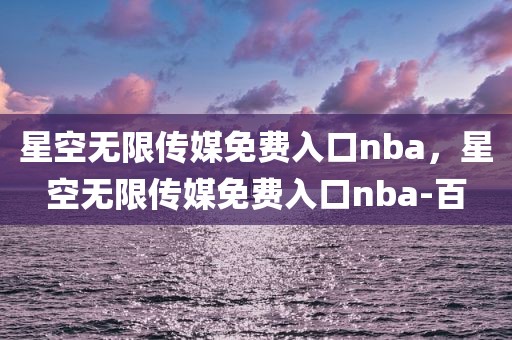 星空无限传媒免费入口nba，星空无限传媒免费入口nba-百