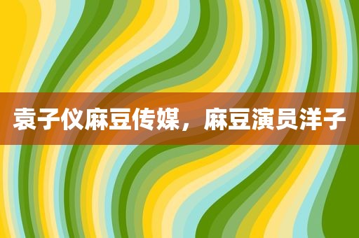袁子仪麻豆传媒，麻豆演员洋子