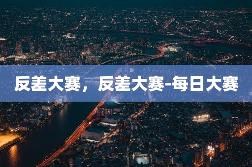 反差大赛，反差大赛-每日大赛