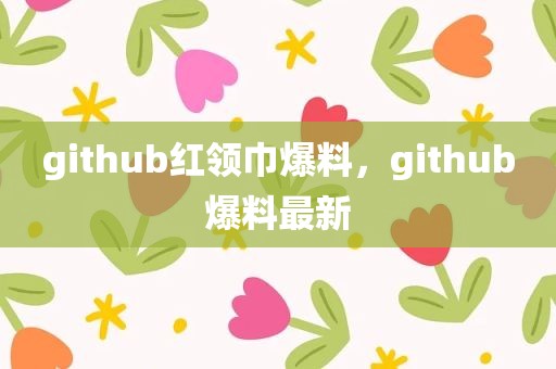 github红领巾爆料，github爆料最新