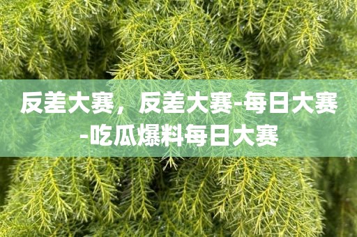 反差大赛，反差大赛-每日大赛-吃瓜爆料每日大赛