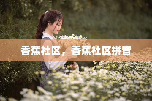 香蕉社区，香蕉社区拼音