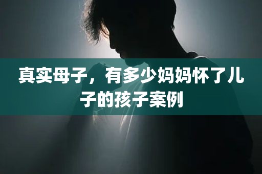真实母子，有多少妈妈怀了儿子的孩子案例