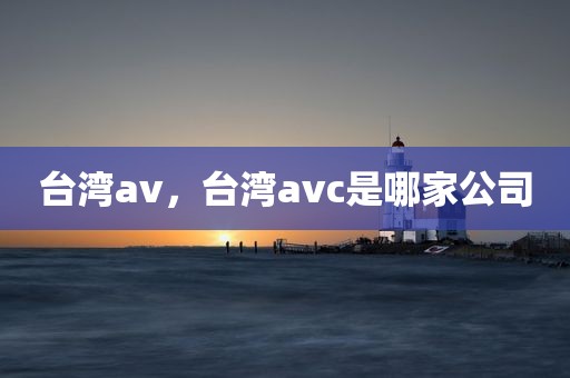 台湾av，台湾avc是哪家公司