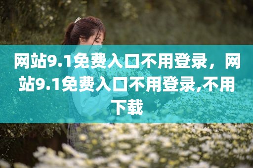 网站9.1免费入口不用登录，网站9.1免费入口不用登录,不用下载