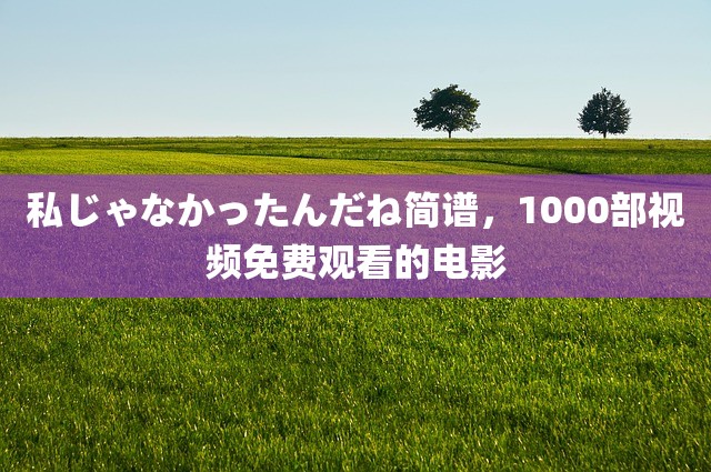 私じゃなかったんだね简谱，1000部视频免费观看的电影