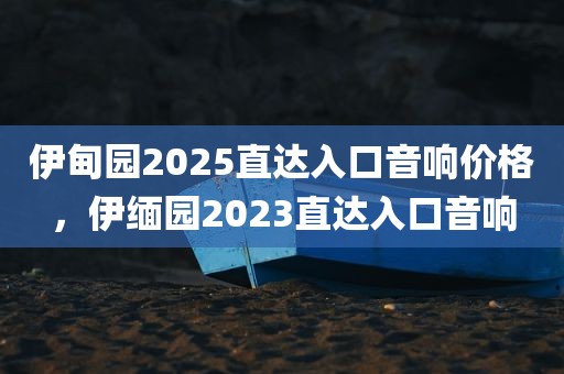 伊甸园2025直达入口音响价格，伊缅园2023直达入口音响