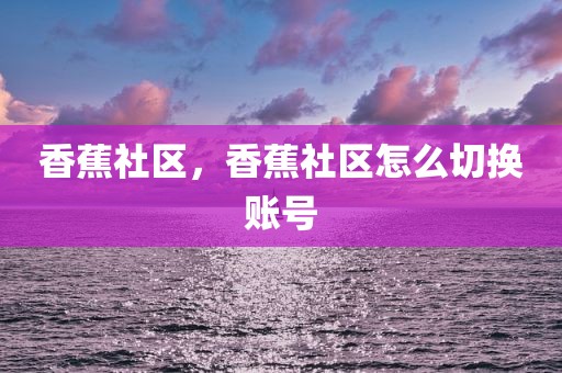 香蕉社区，香蕉社区怎么切换账号