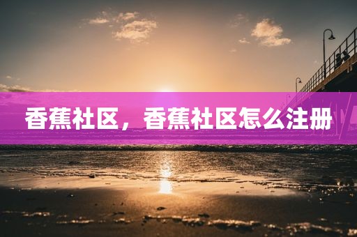 香蕉社区，香蕉社区怎么注册