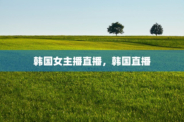 韩国女主播直播，韩国直播
