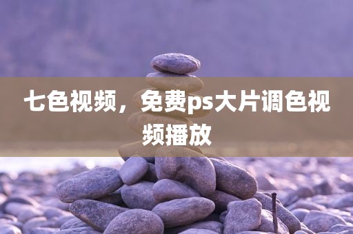 七色视频，免费ps大片调色视频播放