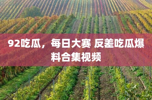 92吃瓜，每日大赛 反差吃瓜爆料合集视频