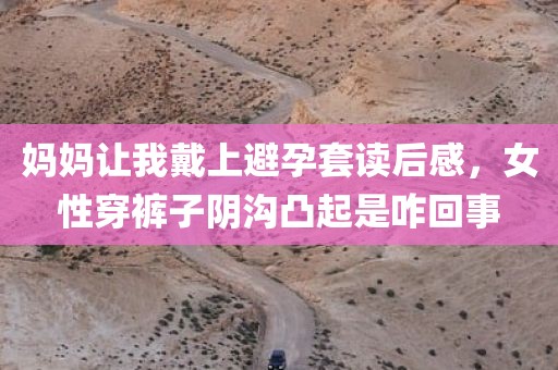 妈妈让我戴上避孕套读后感，女性穿裤子阴沟凸起是咋回事