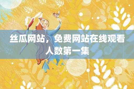丝瓜网站，免费网站在线观看人数第一集