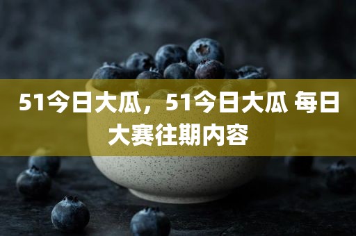 51今日大瓜，51今日大瓜 每日大赛往期内容