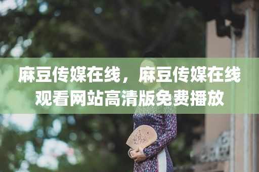 麻豆传媒在线，麻豆传媒在线观看网站高清版免费播放
