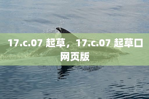 17.c.07 起草，17.c.07 起草口网页版