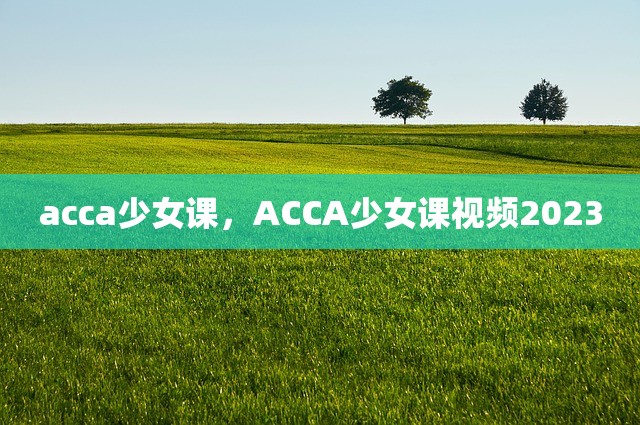 acca少女课，ACCA少女课视频2023