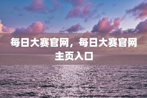 每日大赛官网，每日大赛官网主页入口