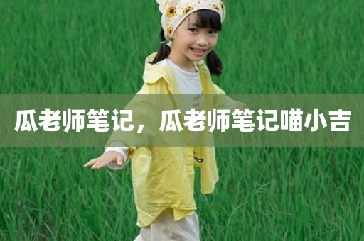 瓜老师笔记，瓜老师笔记喵小吉