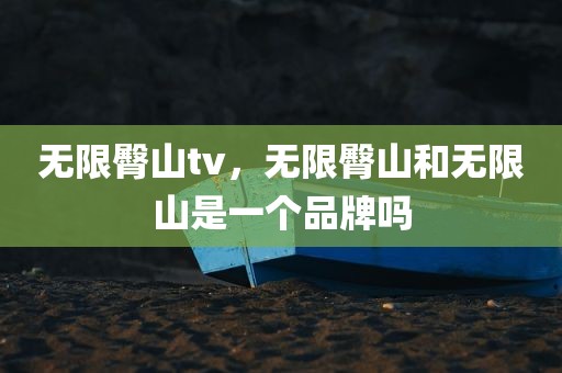 无限臀山tv，无限臀山和无限山是一个品牌吗
