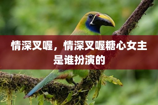 情深叉喔，情深叉喔糖心女主是谁扮演的