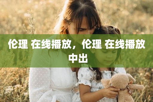 伦理 在线播放，伦理 在线播放 中出