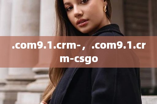 .com9.1.crm-，.com9.1.crm-csgo