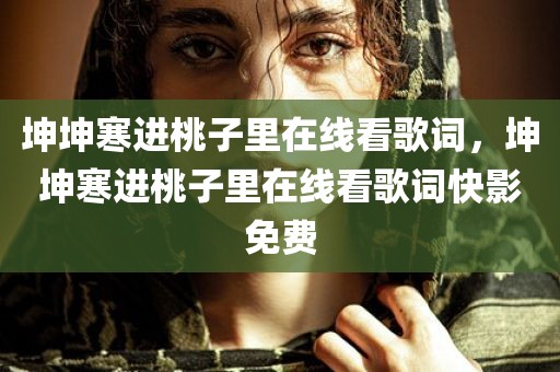 坤坤寒进桃子里在线看歌词，坤坤寒进桃子里在线看歌词快影免费