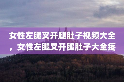 女性左腿叉开腿肚子视频大全，女性左腿叉开腿肚子大全疼
