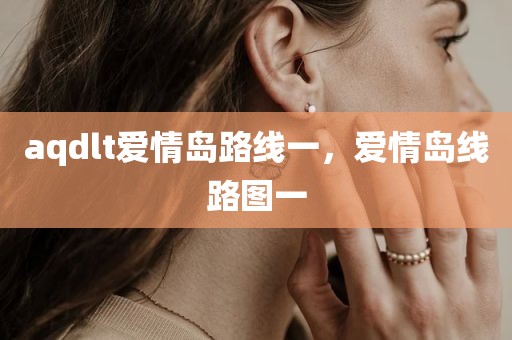 aqdlt爱情岛路线一，爱情岛线路图一