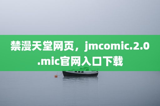 禁漫天堂网页，jmcomic.2.0.mic官网入口下载