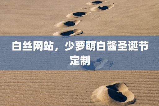白丝网站，少萝萌白酱圣诞节定制