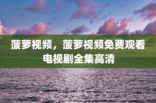 菠萝视频，菠萝视频免费观看电视剧全集高清
