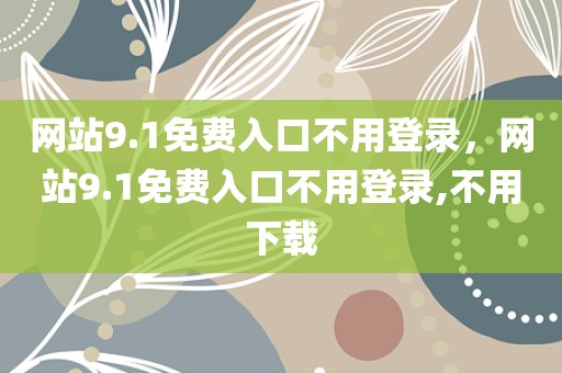 网站9.1免费入口不用登录，网站9.1免费入口不用登录,不用下载