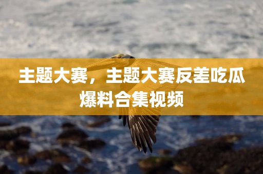 主题大赛，主题大赛反差吃瓜爆料合集视频