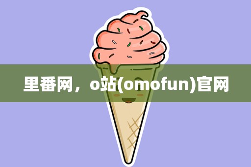 里番网，o站(omofun)官网