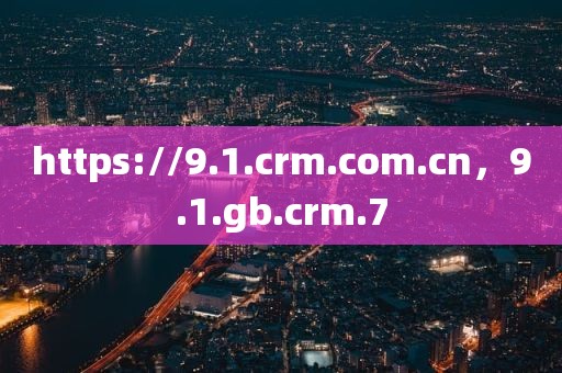https://9.1.crm.com.cn，9.1.gb.crm.7