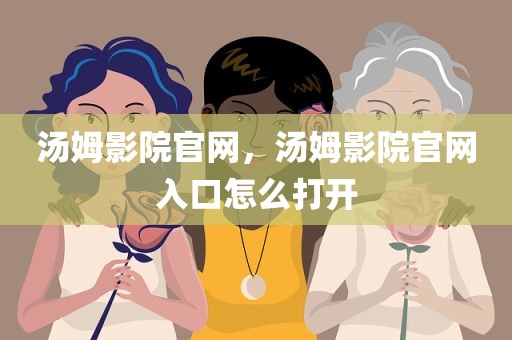 汤姆影院官网，汤姆影院官网入口怎么打开