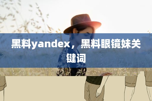 黑料yandex，黑料眼镜妹关键词