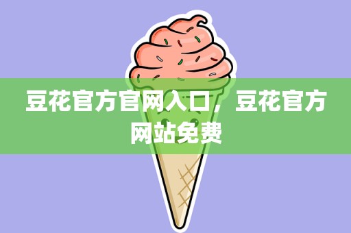 豆花官方官网入口，豆花官方网站免费