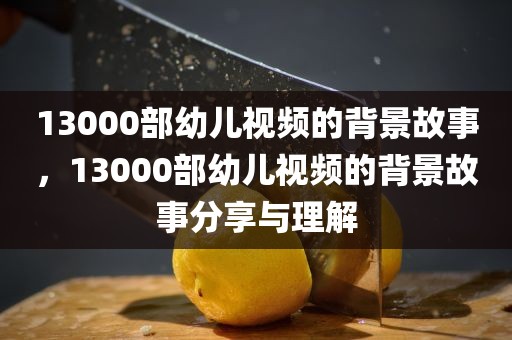 13000部幼儿视频的背景故事，13000部幼儿视频的背景故事分享与理解