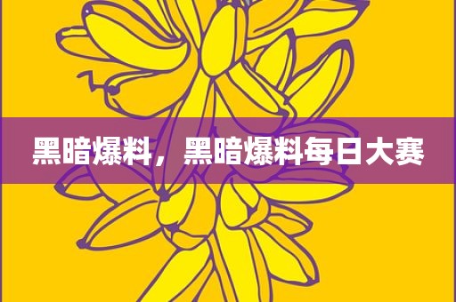 黑暗爆料，黑暗爆料每日大赛