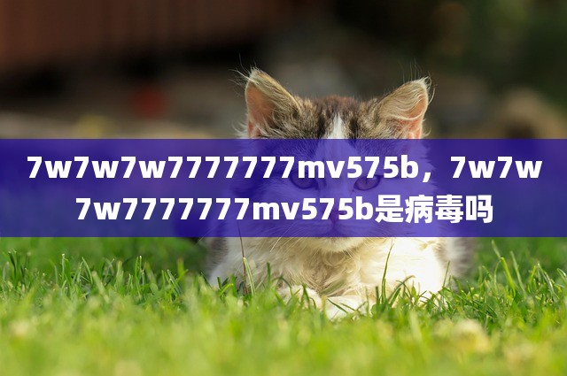 7w7w7w7777777mv575b，7w7w7w7777777mv575b是病毒吗