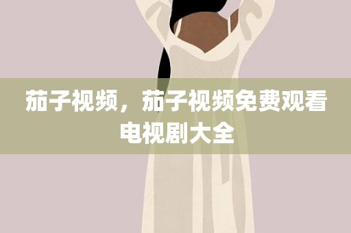 茄子视频，茄子视频免费观看电视剧大全