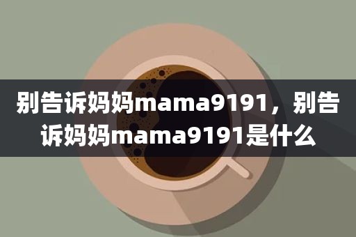 别告诉妈妈mama9191，别告诉妈妈mama9191是什么