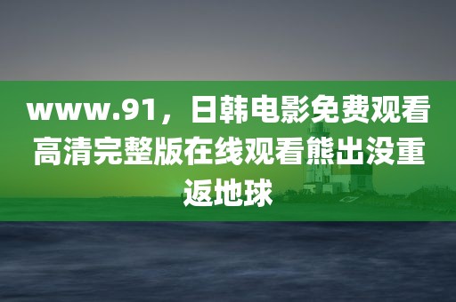 www.91，日韩电影免费观看高清完整版在线观看熊出没重返地球
