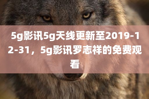 5g影讯5g天线更新至2019-12-31，5g影讯罗志祥的免费观看
