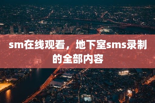 sm在线观看，地下室sms录制的全部内容