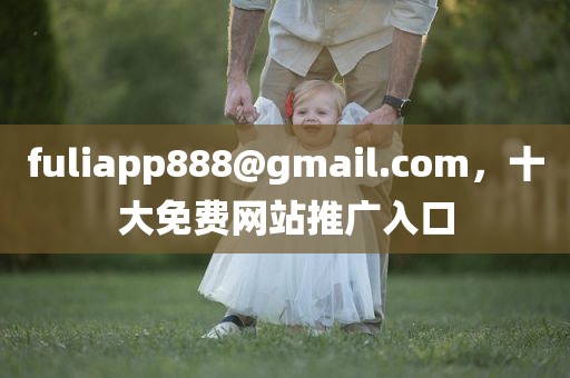 fuliapp888@gmail.com，十大免费网站推广入口